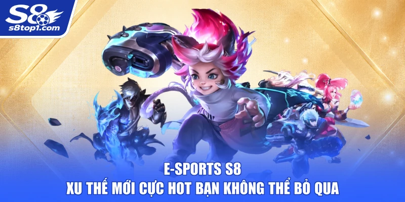 E-Sports S8 - Xu Thế Mới Cực Hot Bạn Không Thể Bỏ Qua