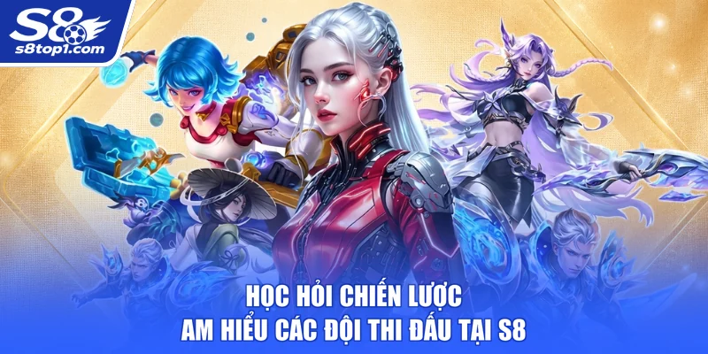 Học hỏi chiến lược, am hiểu các đội thi đấu tại S8